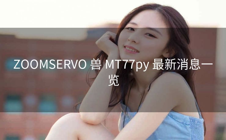 ZOOMSERVO 兽 MT77py 最新消息一览