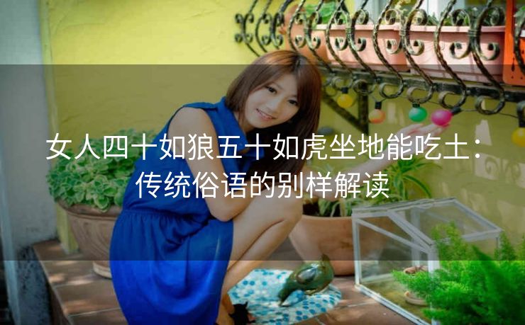 女人四十如狼五十如虎坐地能吃土：传统俗语的别样解读