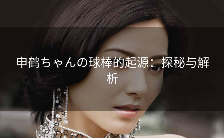 申鹤ちゃんの球棒的起源：探秘与解析