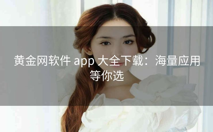 黄金网软件 app 大全下载：海量应用等你选
