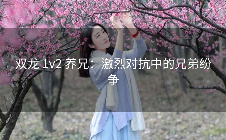 双龙 1v2 养兄：激烈对抗中的兄弟纷争