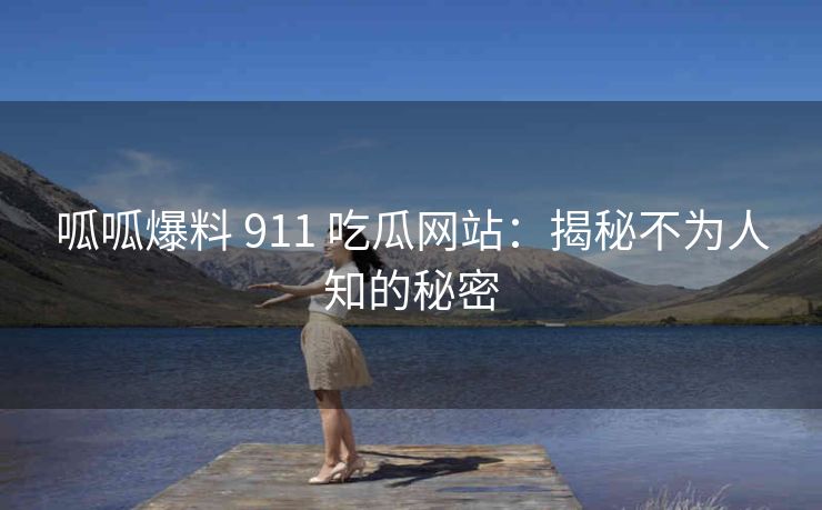 呱呱爆料 911 吃瓜网站：揭秘不为人知的秘密