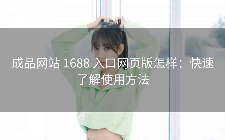 成品网站 1688 入口网页版怎样：快速了解使用方法