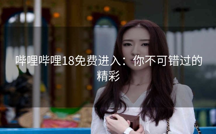 哔哩哔哩18免费进入：你不可错过的精彩