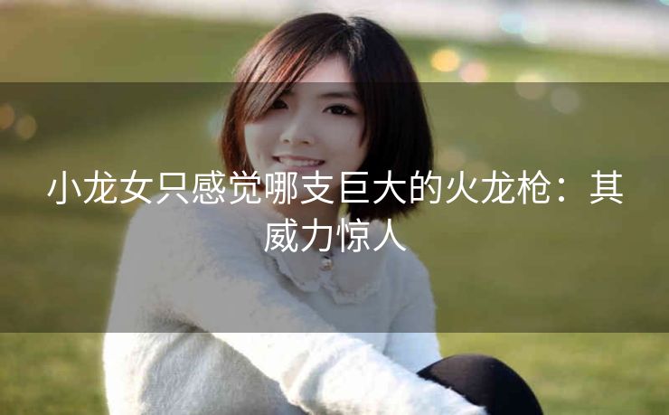 小龙女只感觉哪支巨大的火龙枪：其威力惊人