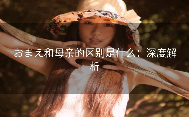 おまえ和母亲的区别是什么：深度解析