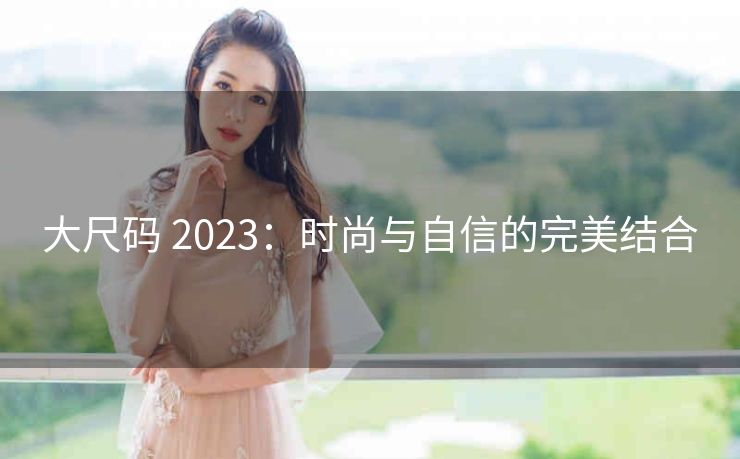 大尺码 2023：时尚与自信的完美结合