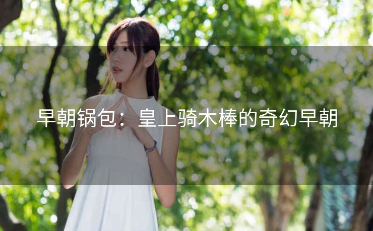 早朝锅包：皇上骑木棒的奇幻早朝