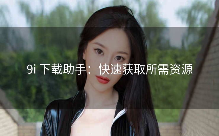 9i 下载助手：快速获取所需资源