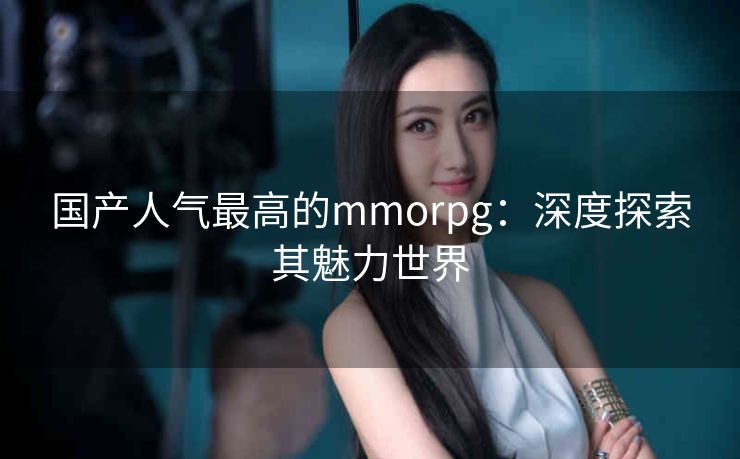 国产人气最高的mmorpg：深度探索其魅力世界