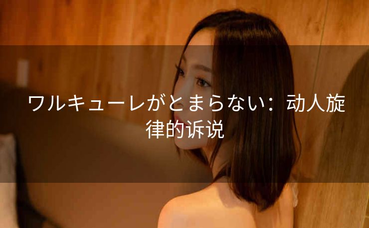ワルキューレがとまらない：动人旋律的诉说
