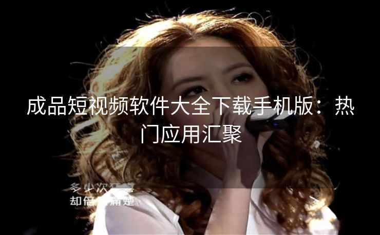 成品短视频软件大全下载手机版：热门应用汇聚