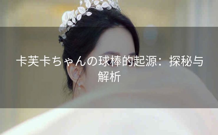 卡芙卡ちゃんの球棒的起源：探秘与解析