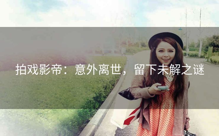 拍戏影帝：意外离世，留下未解之谜