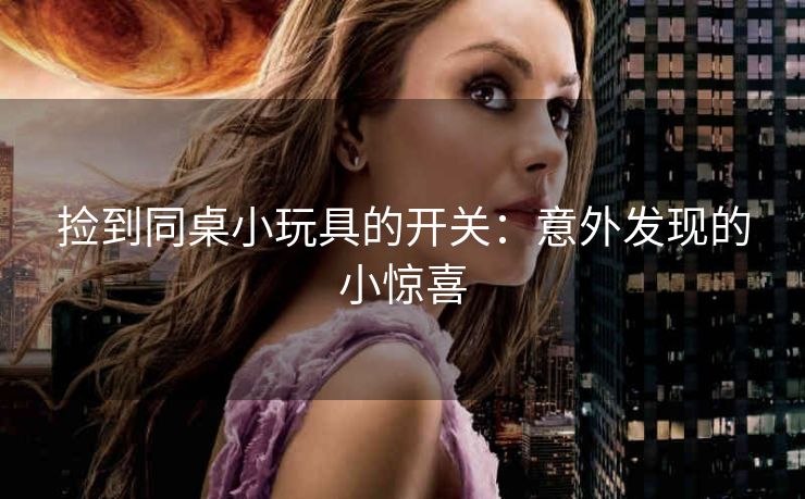 捡到同桌小玩具的开关：意外发现的小惊喜