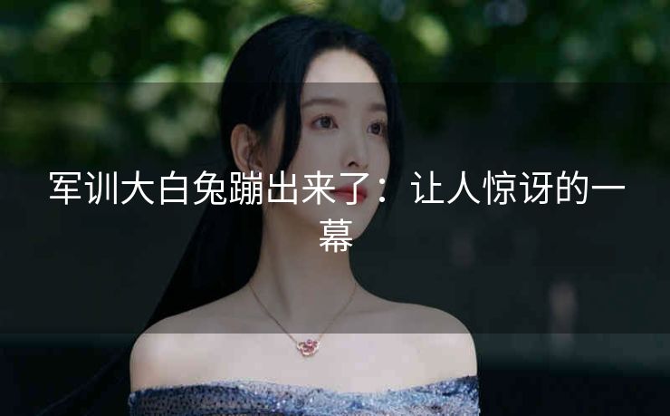 军训大白兔蹦出来了：让人惊讶的一幕