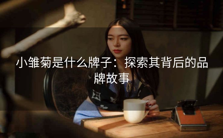 小雏菊是什么牌子：探索其背后的品牌故事