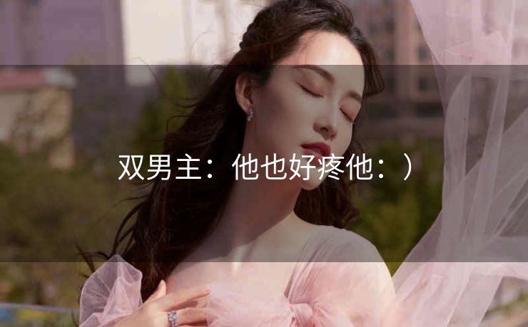 双男主：他也好疼他：）