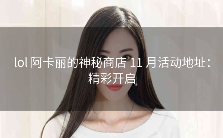 lol 阿卡丽的神秘商店 11 月活动地址：精彩开启