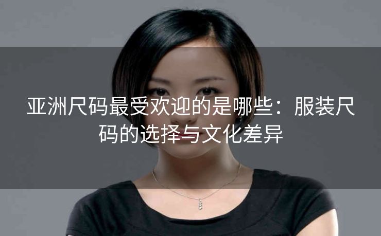 亚洲尺码最受欢迎的是哪些：服装尺码的选择与文化差异
