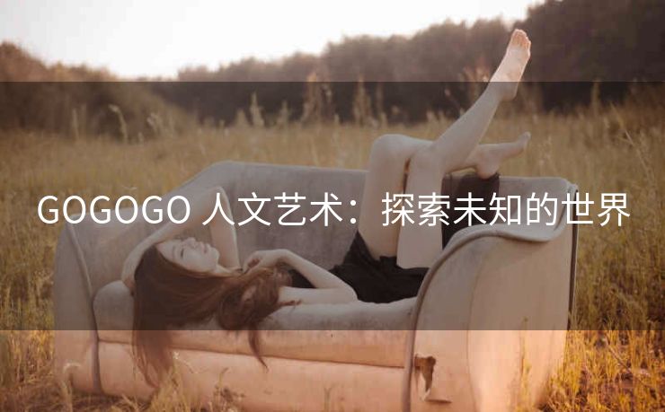 GOGOGO 人文艺术：探索未知的世界