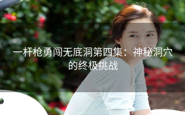 一杆枪勇闯无底洞第四集：神秘洞穴的终极挑战