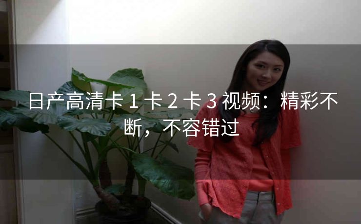 日产高清卡 1 卡 2 卡 3 视频：精彩不断，不容错过