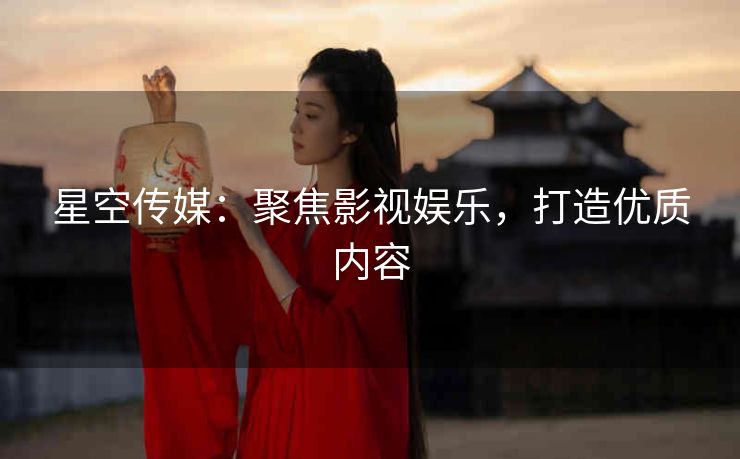 星空传媒：聚焦影视娱乐，打造优质内容