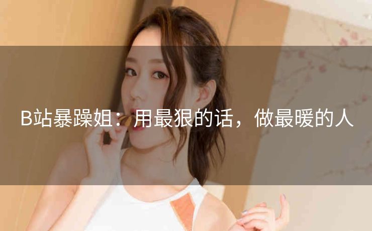 B站暴躁姐：用最狠的话，做最暖的人