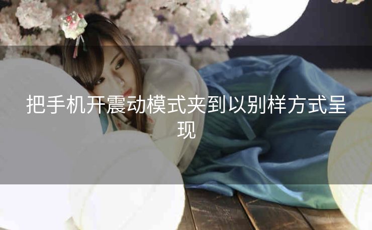 把手机开震动模式夹到以别样方式呈现