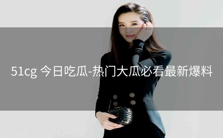 51cg 今日吃瓜-热门大瓜必看最新爆料