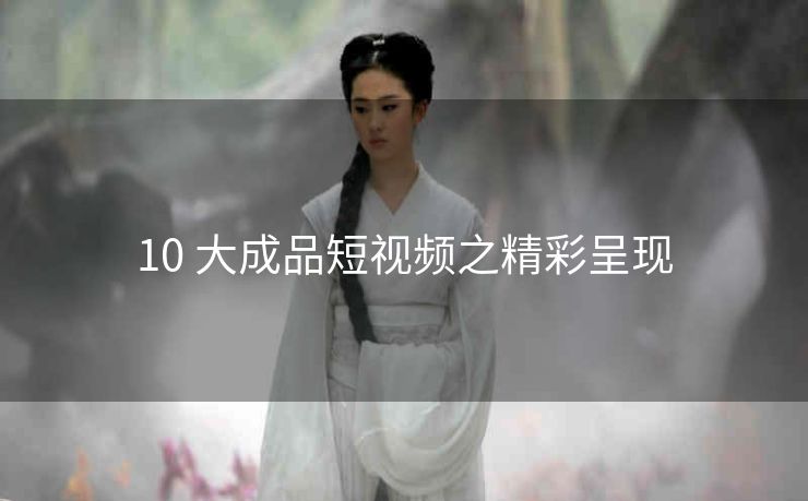 10 大成品短视频之精彩呈现