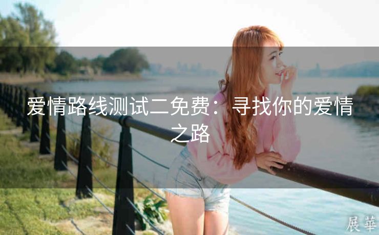 爱情路线测试二免费：寻找你的爱情之路