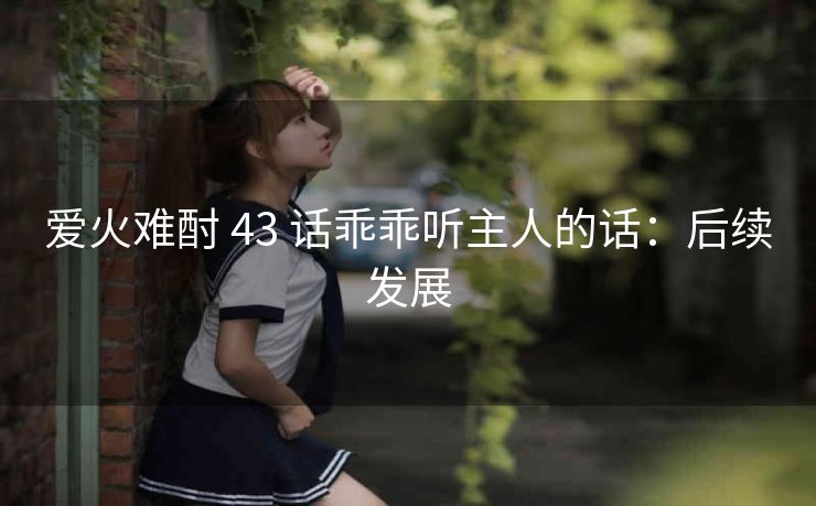 爱火难酎 43 话乖乖听主人的话：后续发展