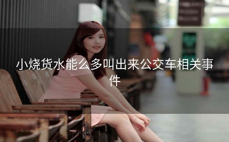 小烧货水能么多叫出来公交车相关事件