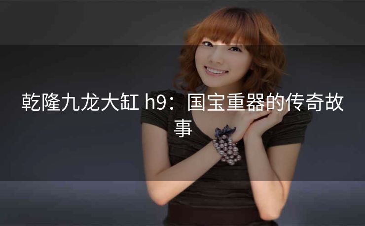 乾隆九龙大缸 h9：国宝重器的传奇故事