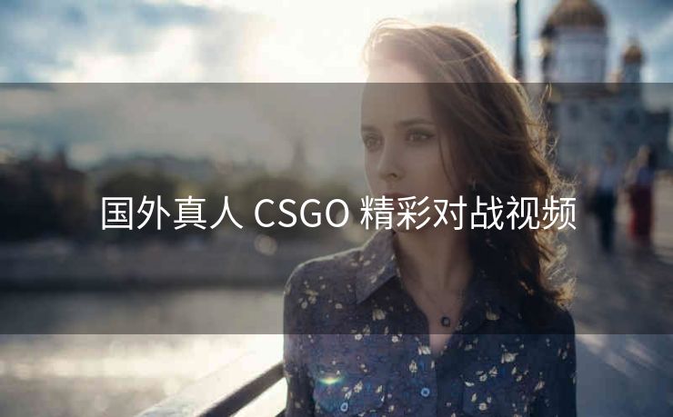 国外真人 CSGO 精彩对战视频