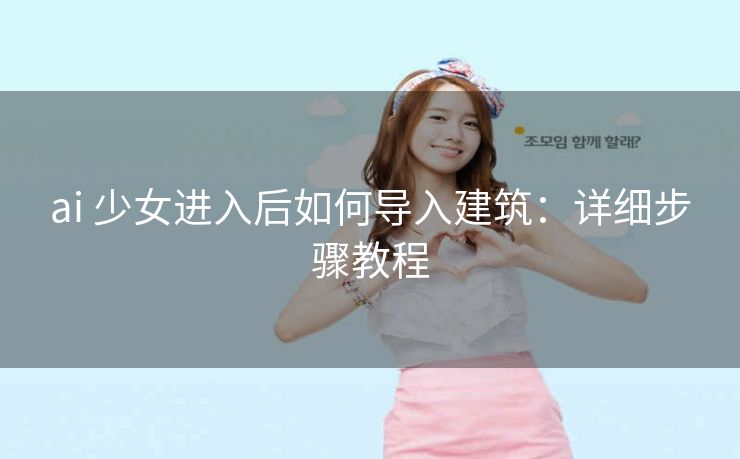 ai 少女进入后如何导入建筑：详细步骤教程