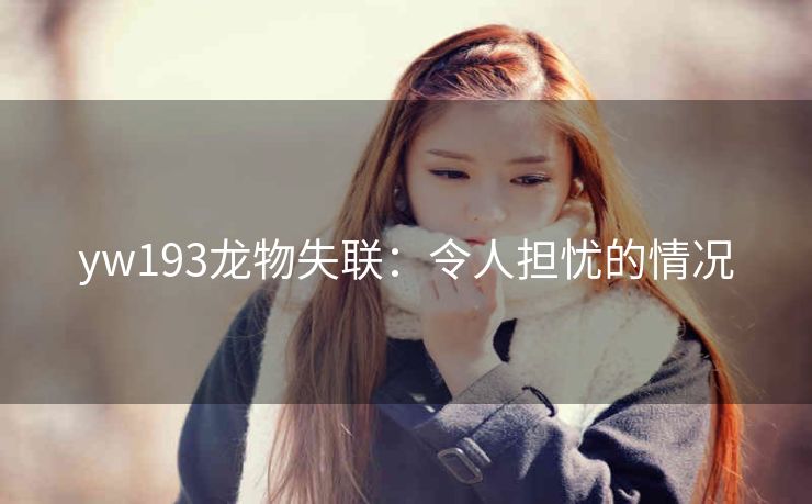 yw193龙物失联：令人担忧的情况