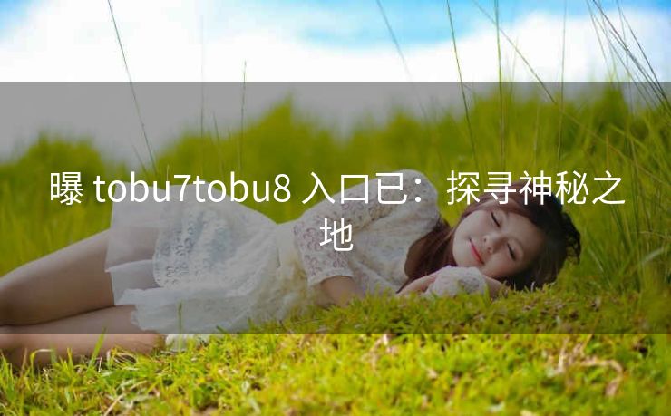 曝 tobu7tobu8 入口已：探寻神秘之地
