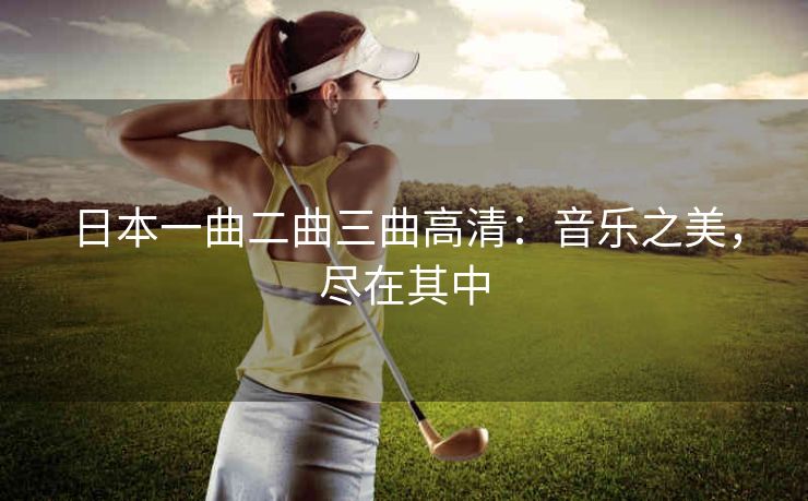 日本一曲二曲三曲高清：音乐之美，尽在其中