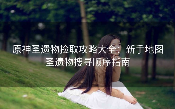 原神圣遗物捡取攻略大全：新手地图圣遗物搜寻顺序指南
