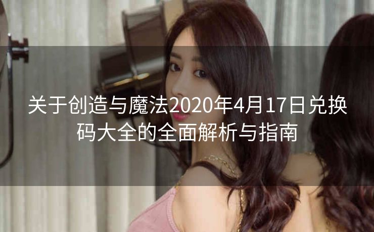 关于创造与魔法2020年4月17日兑换码大全的全面解析与指南