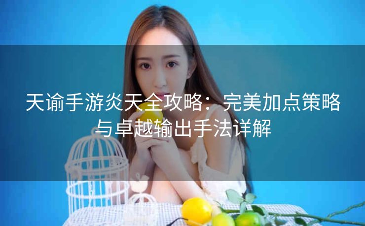 天谕手游炎天全攻略：完美加点策略与卓越输出手法详解