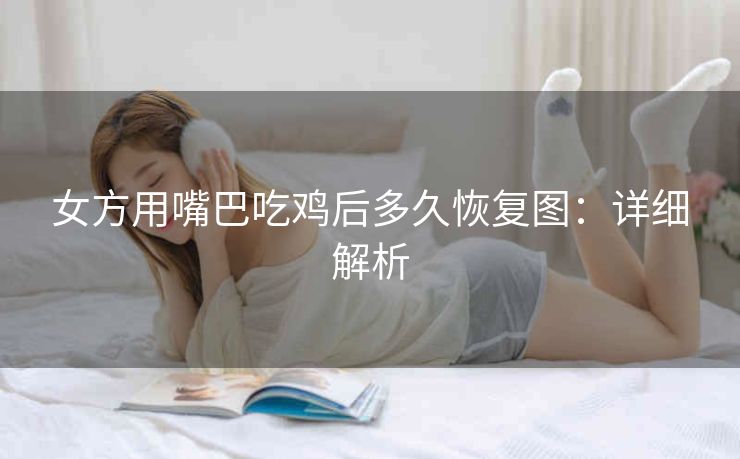 女方用嘴巴吃鸡后多久恢复图：详细解析