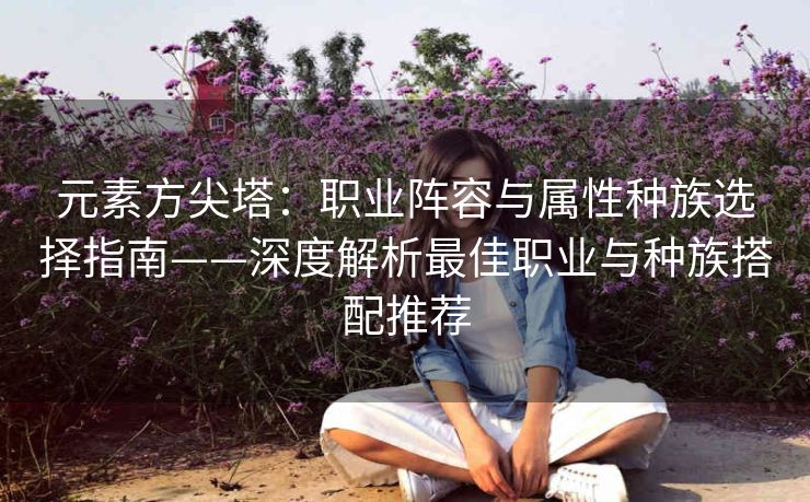 元素方尖塔：职业阵容与属性种族选择指南——深度解析最佳职业与种族搭配推荐