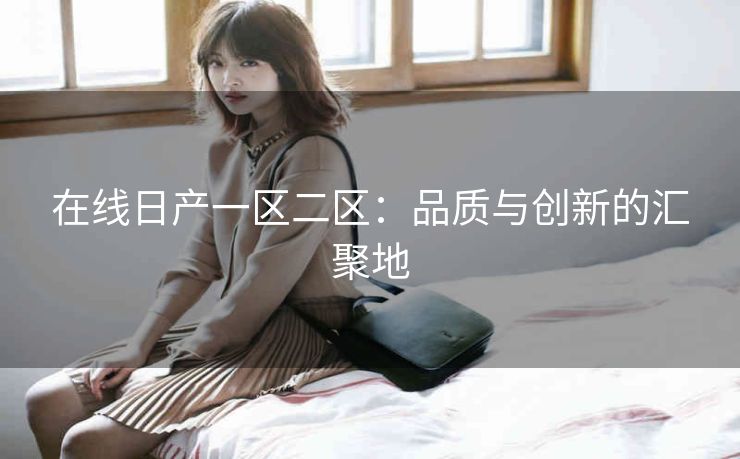 在线日产一区二区：品质与创新的汇聚地