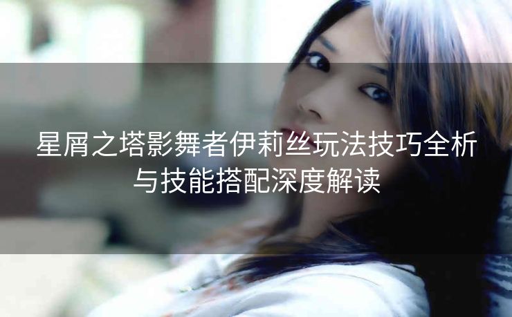 星屑之塔影舞者伊莉丝玩法技巧全析与技能搭配深度解读