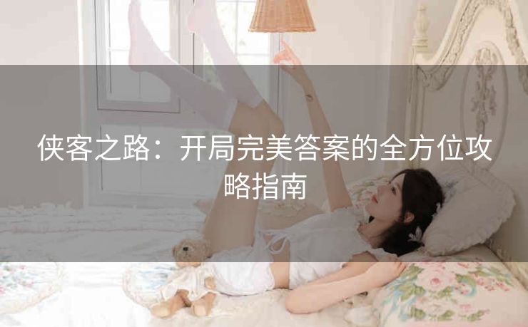 侠客之路：开局完美答案的全方位攻略指南