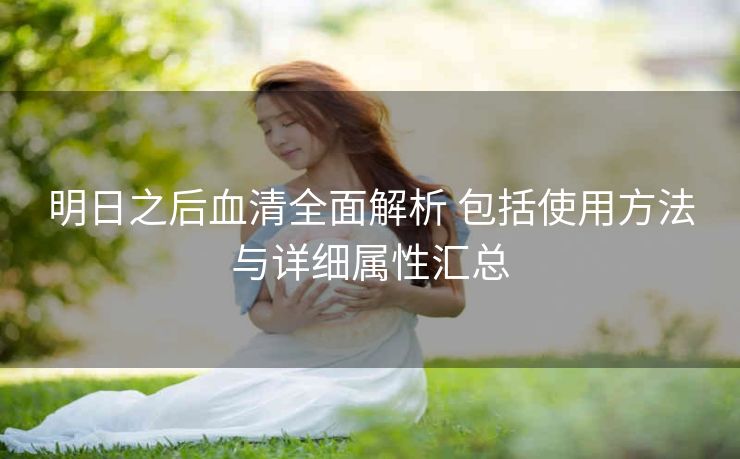 明日之后血清全面解析 包括使用方法与详细属性汇总